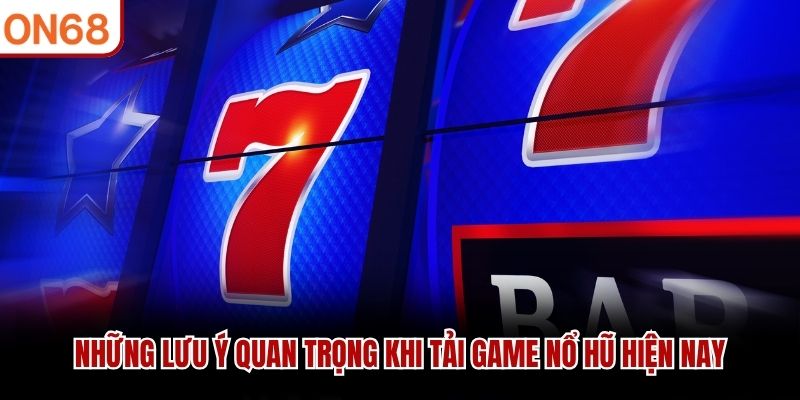 Những lưu ý quan trọng khi tải game nổ hũ hiện nay