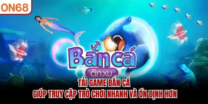 Tải game bắn cá giúp truy cập trò chơi nhanh và ổn định hơn